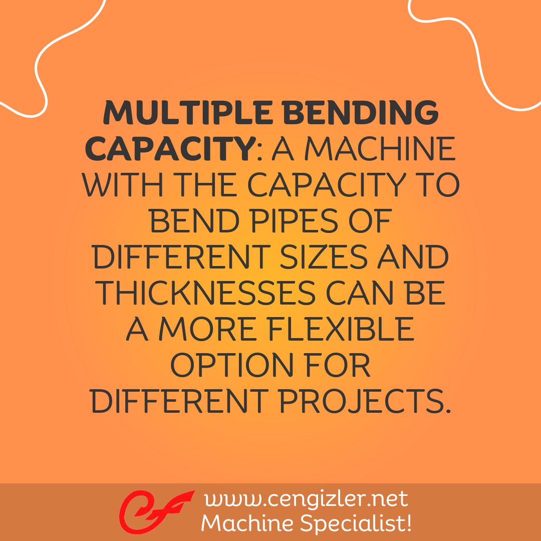 2 Multiple Bending Capacity. A machine with the capacity to bend pipes of different sizes and thicknesses can be a more flexible option for different projects